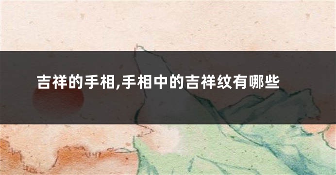 吉祥的手相,手相中的吉祥纹有哪些