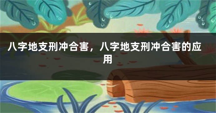 八字地支刑冲合害，八字地支刑冲合害的应用
