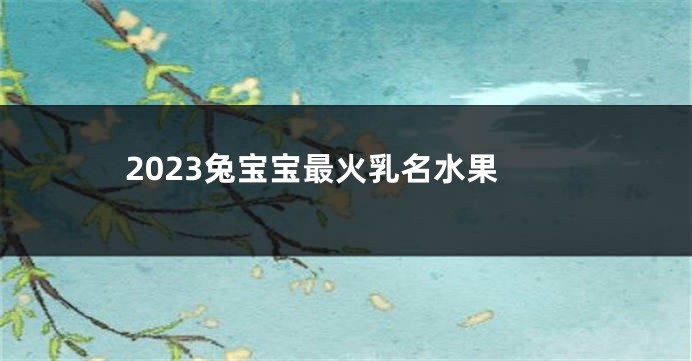 2023兔宝宝最火乳名水果