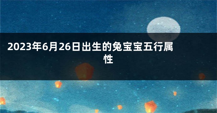 2023年6月26日出生的兔宝宝五行属性