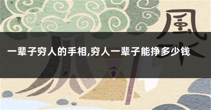 一辈子穷人的手相,穷人一辈子能挣多少钱