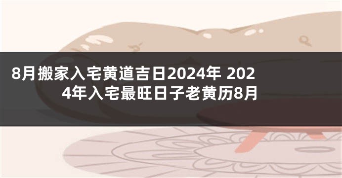 8月搬家入宅黄道吉日2024年 2024年入宅最旺日子老黄历8月
