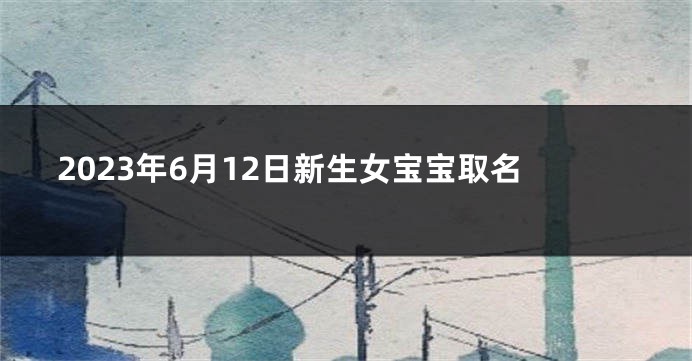 2023年6月12日新生女宝宝取名