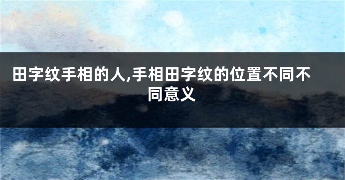 田字纹手相的人,手相田字纹的位置不同不同意义