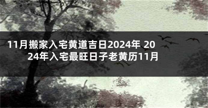 11月搬家入宅黄道吉日2024年 2024年入宅最旺日子老黄历11月