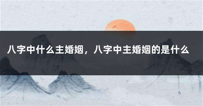 八字中什么主婚姻，八字中主婚姻的是什么