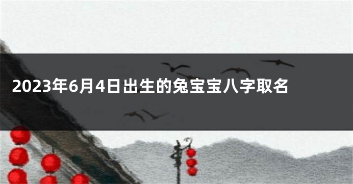 2023年6月4日出生的兔宝宝八字取名