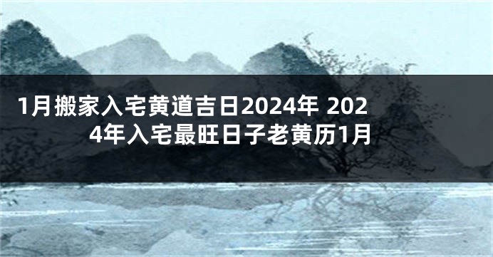 1月搬家入宅黄道吉日2024年 2024年入宅最旺日子老黄历1月