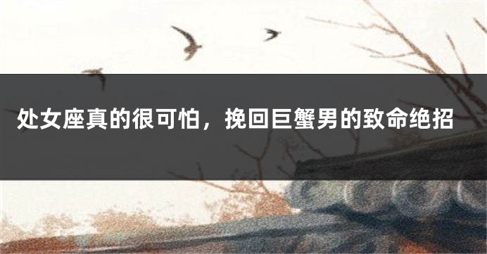 处女座真的很可怕，挽回巨蟹男的致命绝招