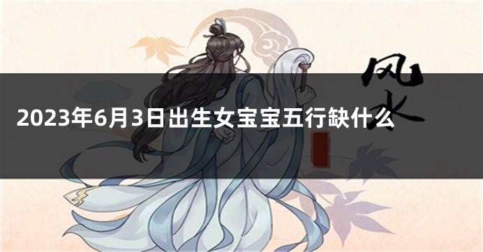 2023年6月3日出生女宝宝五行缺什么