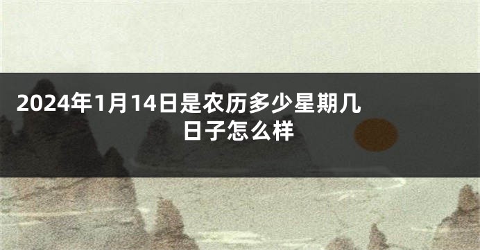 2024年1月14日是农历多少星期几 日子怎么样