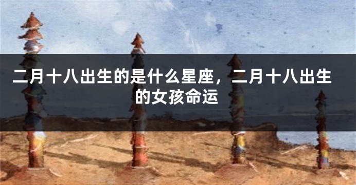 二月十八出生的是什么星座，二月十八出生的女孩命运