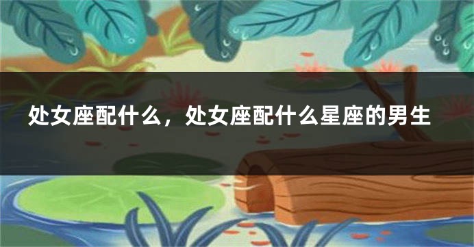 处女座配什么，处女座配什么星座的男生
