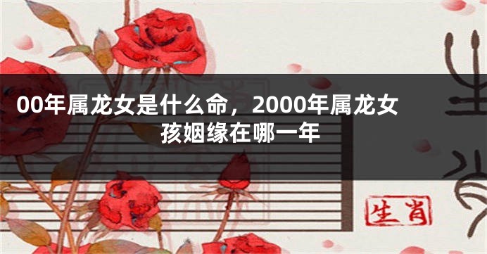 00年属龙女是什么命，2000年属龙女孩姻缘在哪一年