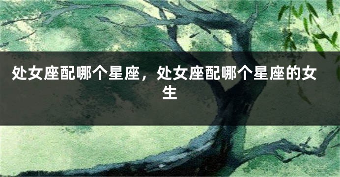 处女座配哪个星座，处女座配哪个星座的女生