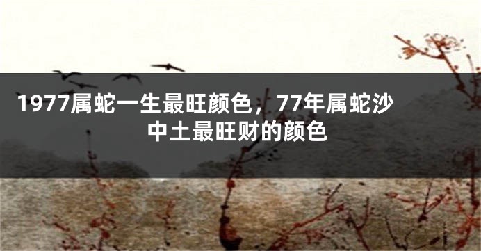 1977属蛇一生最旺颜色，77年属蛇沙中土最旺财的颜色