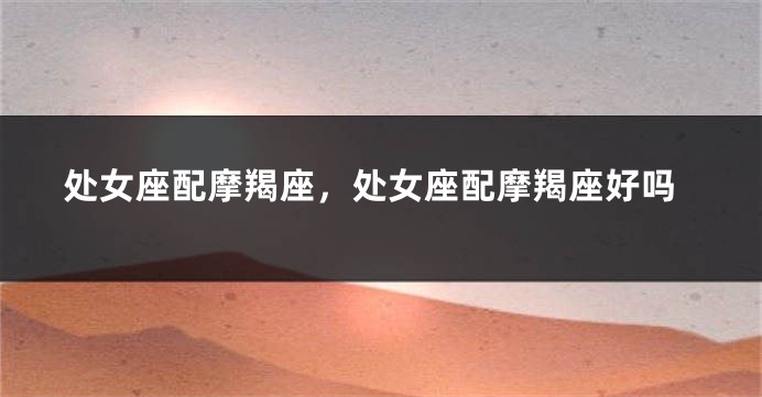处女座配摩羯座，处女座配摩羯座好吗