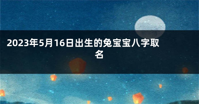 2023年5月16日出生的兔宝宝八字取名