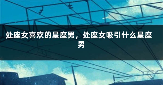处座女喜欢的星座男，处座女吸引什么星座男