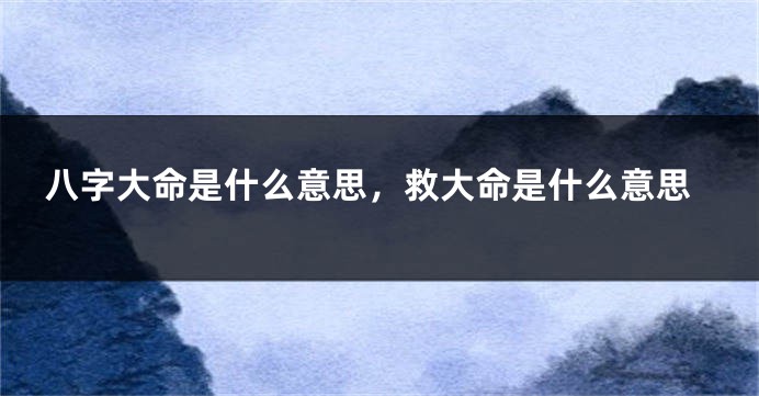 八字大命是什么意思，救大命是什么意思