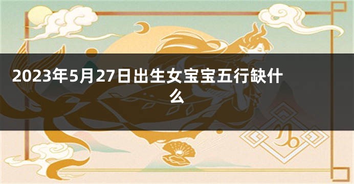 2023年5月27日出生女宝宝五行缺什么