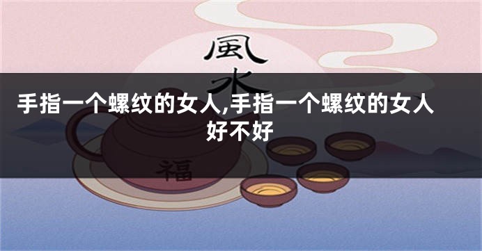 手指一个螺纹的女人,手指一个螺纹的女人好不好