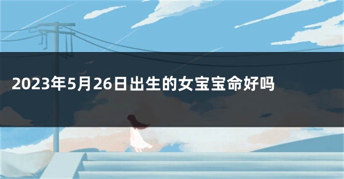 2023年5月26日出生的女宝宝命好吗