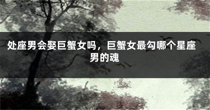 处座男会娶巨蟹女吗，巨蟹女最勾哪个星座男的魂