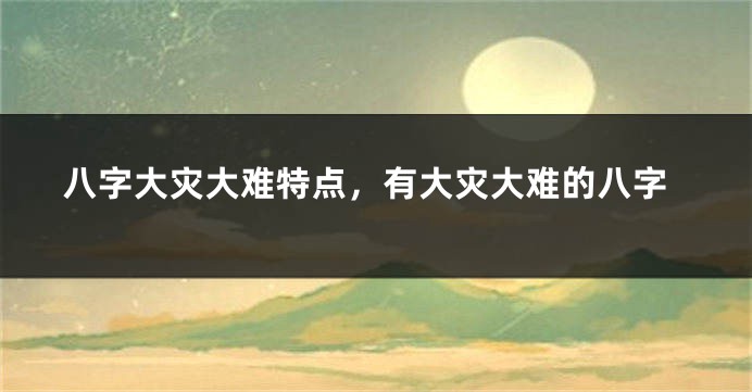 八字大灾大难特点，有大灾大难的八字