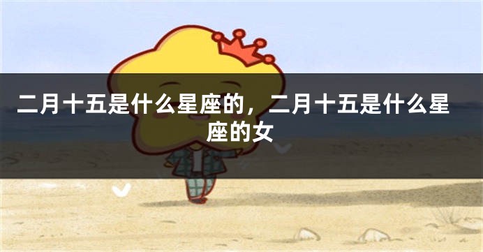 二月十五是什么星座的，二月十五是什么星座的女