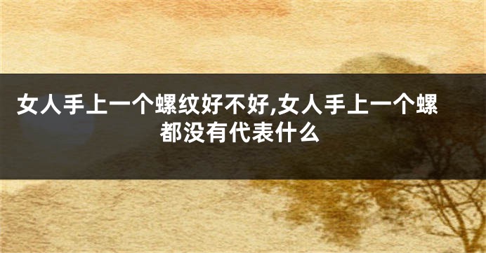 女人手上一个螺纹好不好,女人手上一个螺都没有代表什么