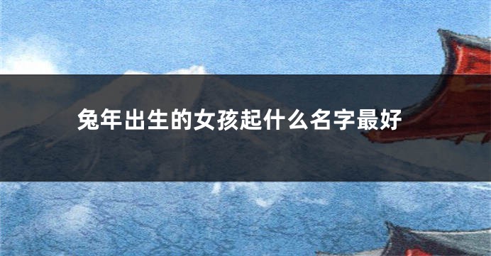 兔年出生的女孩起什么名字最好