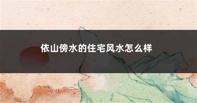 依山傍水的住宅风水怎么样