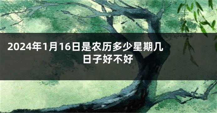 2024年1月16日是农历多少星期几 日子好不好