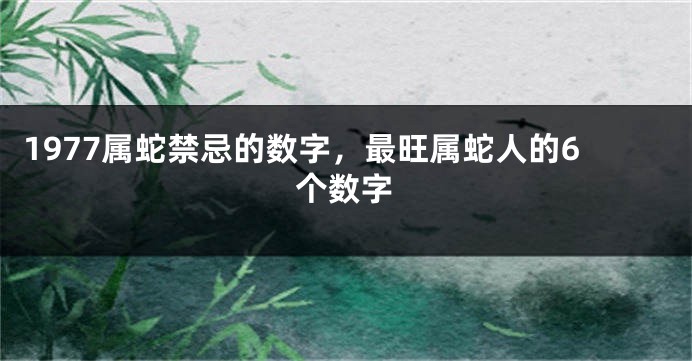 1977属蛇禁忌的数字，最旺属蛇人的6个数字