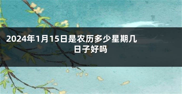 2024年1月15日是农历多少星期几 日子好吗