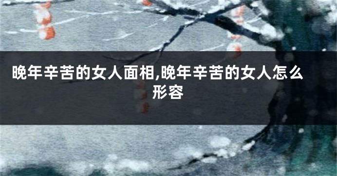 晚年辛苦的女人面相,晚年辛苦的女人怎么形容