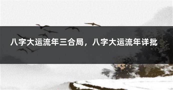 八字大运流年三合局，八字大运流年详批