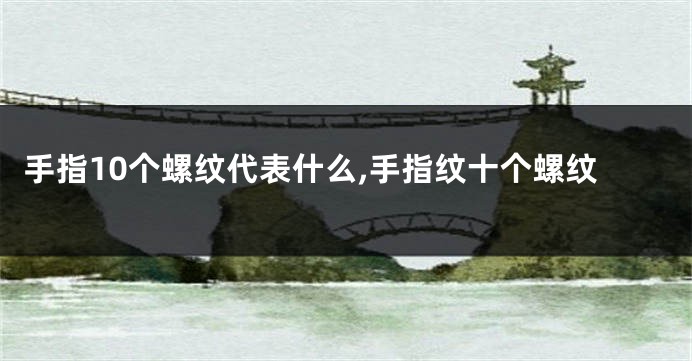 手指10个螺纹代表什么,手指纹十个螺纹