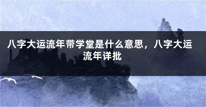 八字大运流年带学堂是什么意思，八字大运流年详批