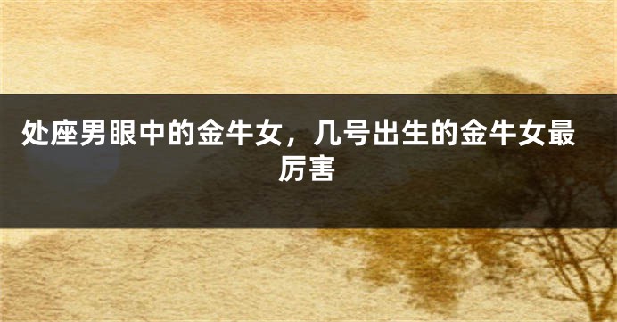 处座男眼中的金牛女，几号出生的金牛女最厉害
