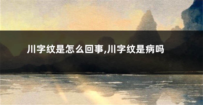 川字纹是怎么回事,川字纹是病吗