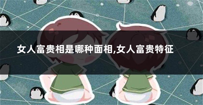 女人富贵相是哪种面相,女人富贵特征