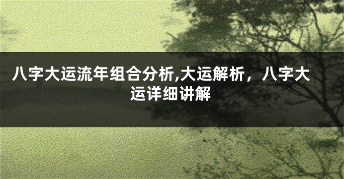 八字大运流年组合分析,大运解析，八字大运详细讲解