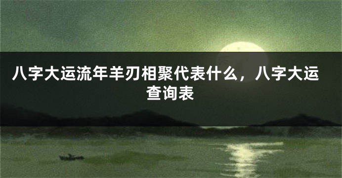 八字大运流年羊刃相聚代表什么，八字大运查询表