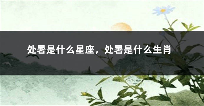处暑是什么星座，处暑是什么生肖