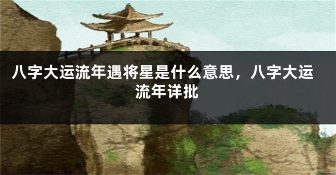 八字大运流年遇将星是什么意思，八字大运流年详批