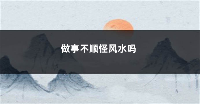 做事不顺怪风水吗