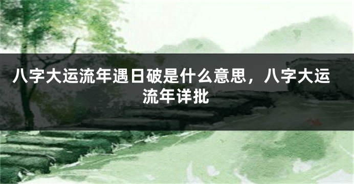 八字大运流年遇日破是什么意思，八字大运流年详批