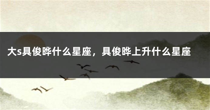大s具俊晔什么星座，具俊晔上升什么星座